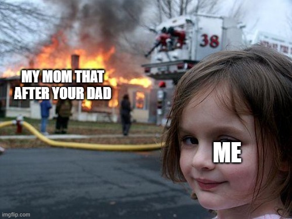My parents when your dad | MY MOM THAT AFTER YOUR DAD; ME | image tagged in memes,disaster girl | made w/ Imgflip meme maker