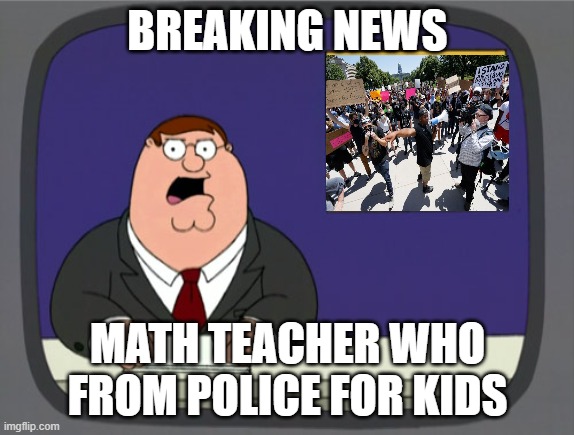 Math teacher that something from police here | BREAKING NEWS; MATH TEACHER WHO FROM POLICE FOR KIDS | image tagged in memes,peter griffin news | made w/ Imgflip meme maker