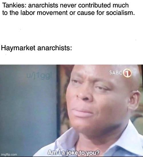 Never forgotten. | Tankies: anarchists never contributed much to the labor movement or cause for socialism. Haymarket anarchists: | image tagged in am i a joke to you,anarchism,tankies,communism,labor movement,socialism | made w/ Imgflip meme maker