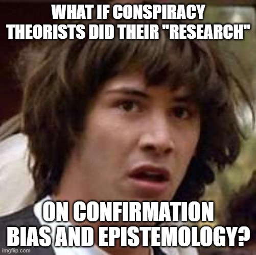 ...Instead Of Searching The Internet For Anything They Can Misinterpret To Affirm What They Want To Believe | WHAT IF CONSPIRACY THEORISTS DID THEIR "RESEARCH"; ON CONFIRMATION BIAS AND EPISTEMOLOGY? | image tagged in memes,conspiracy keanu,conspiracy theories,bias,research,knowledge | made w/ Imgflip meme maker