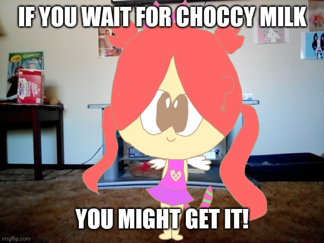 MilliEEEEEE | IF YOU WAIT FOR CHOCCY MILK; YOU MIGHT GET IT! | image tagged in millieeeeee | made w/ Imgflip meme maker