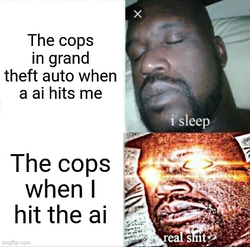 Sleeping Shaq | The cops in grand theft auto when a ai hits me; The cops when I hit the ai | image tagged in memes,sleeping shaq | made w/ Imgflip meme maker