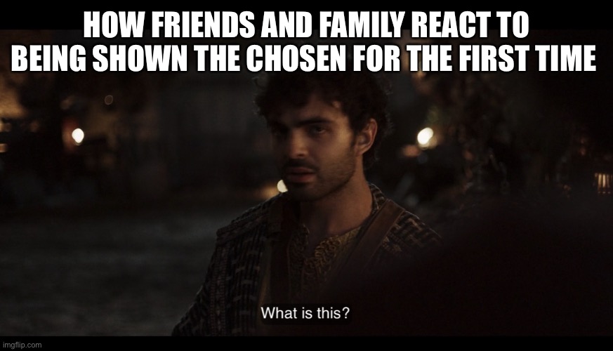The Chosen | HOW FRIENDS AND FAMILY REACT TO BEING SHOWN THE CHOSEN FOR THE FIRST TIME | image tagged in the chosen | made w/ Imgflip meme maker
