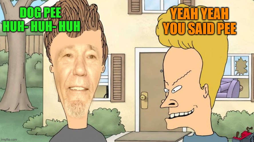 DOG PEE 
HUH- HUH- HUH YEAH YEAH YOU SAID PEE | image tagged in lewvis and butthead | made w/ Imgflip meme maker