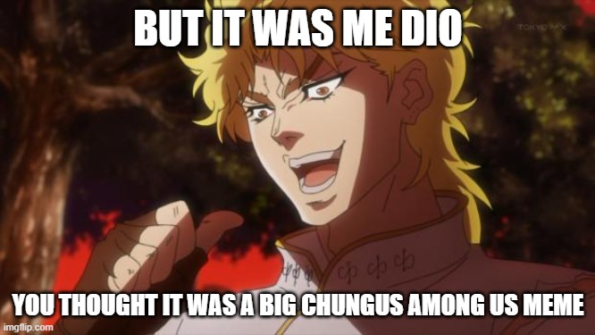 But it was me Dio |  BUT IT WAS ME DIO; YOU THOUGHT IT WAS A BIG CHUNGUS AMONG US MEME | image tagged in but it was me dio | made w/ Imgflip meme maker
