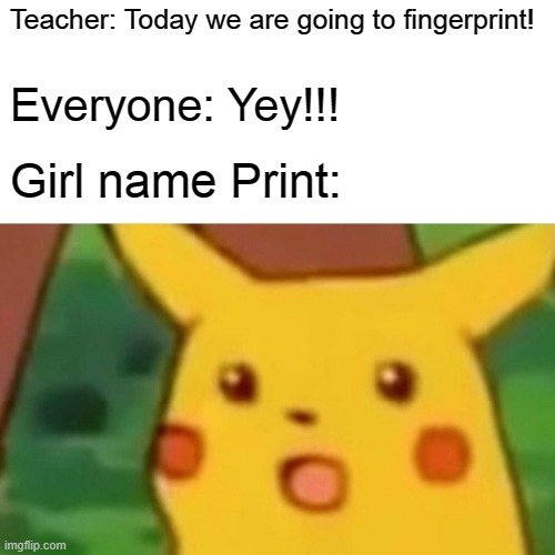 Surprised Pikachu Meme | Teacher: Today we are going to fingerprint! Everyone: Yey!!! Girl name Print: | image tagged in memes,surprised pikachu,print | made w/ Imgflip meme maker