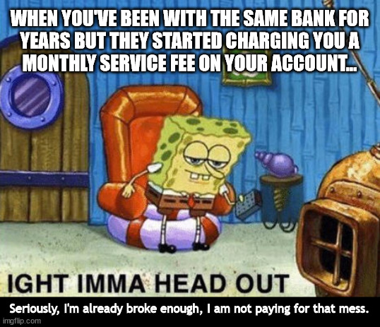 I don't know what else they were expecting me to do, tbh. | WHEN YOU'VE BEEN WITH THE SAME BANK FOR
YEARS BUT THEY STARTED CHARGING YOU A
MONTHLY SERVICE FEE ON YOUR ACCOUNT... Seriously, I'm already broke enough, I am not paying for that mess. | image tagged in ight imma head out,spongebob,memes,bank account | made w/ Imgflip meme maker