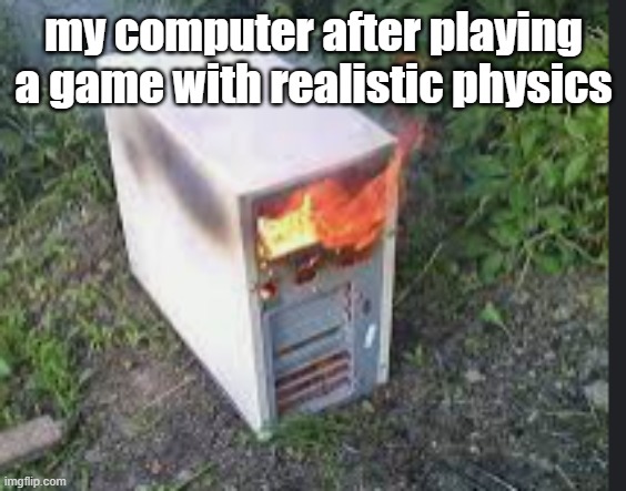 e | my computer after playing a game with realistic physics | image tagged in memes | made w/ Imgflip meme maker