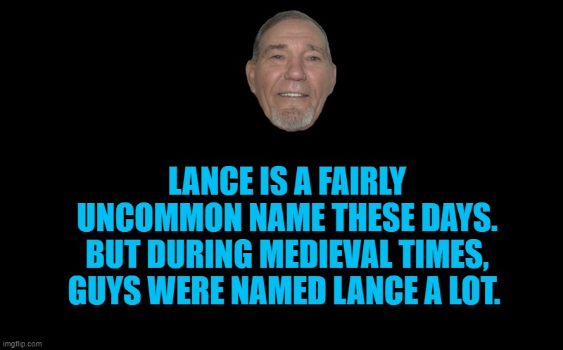 Sir lance a lot | LANCE IS A FAIRLY UNCOMMON NAME THESE DAYS. BUT DURING MEDIEVAL TIMES, GUYS WERE NAMED LANCE A LOT. | image tagged in black screen | made w/ Imgflip meme maker
