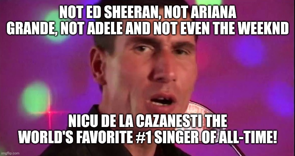 Nicu De La Cazanesti! | NOT ED SHEERAN, NOT ARIANA GRANDE, NOT ADELE AND NOT EVEN THE WEEKND; NICU DE LA CAZANESTI THE WORLD'S FAVORITE #1 SINGER OF ALL-TIME! | image tagged in nicu de la cazanesti,music,memes | made w/ Imgflip meme maker