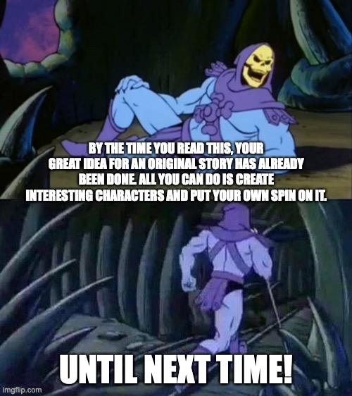 Writers' dilemma | BY THE TIME YOU READ THIS, YOUR GREAT IDEA FOR AN ORIGINAL STORY HAS ALREADY BEEN DONE. ALL YOU CAN DO IS CREATE INTERESTING CHARACTERS AND PUT YOUR OWN SPIN ON IT. UNTIL NEXT TIME! | image tagged in skeletor disturbing facts | made w/ Imgflip meme maker