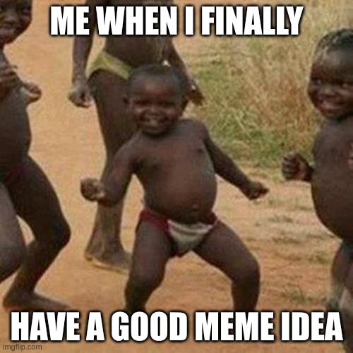 Third World Success Kid Meme | ME WHEN I FINALLY; HAVE A GOOD MEME IDEA | image tagged in memes,third world success kid | made w/ Imgflip meme maker