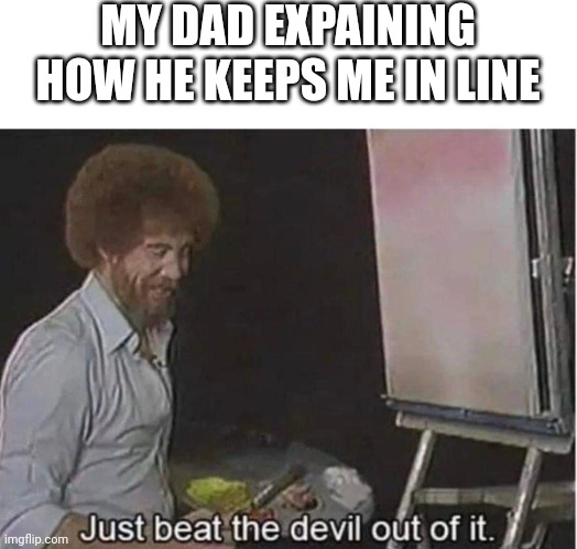 MY DAD EXPLAINING HOW HE KEEPS ME IN LINE | image tagged in blank white template,just beat the devil out of it | made w/ Imgflip meme maker