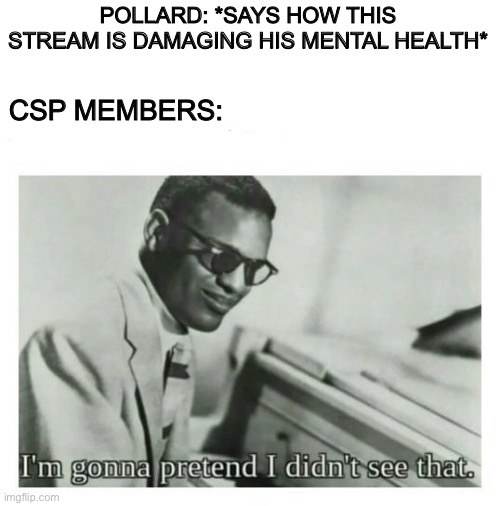 And then proceed to invalidate his feelings and insist he's fishing for sympathy | POLLARD: *SAYS HOW THIS STREAM IS DAMAGING HIS MENTAL HEALTH*; CSP MEMBERS: | image tagged in i'm gonna pretend i didn't see that,givepollardabreak | made w/ Imgflip meme maker