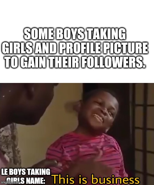 Some boys taking girls name. | SOME BOYS TAKING GIRLS AND PROFILE PICTURE TO GAIN THEIR FOLLOWERS. LE BOYS TAKING GIRLS NAME: | image tagged in this is business | made w/ Imgflip meme maker