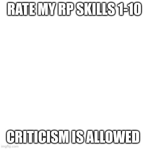 Blank Transparent Square | RATE MY RP SKILLS 1-10; CRITICISM IS ALLOWED | image tagged in memes,blank transparent square | made w/ Imgflip meme maker
