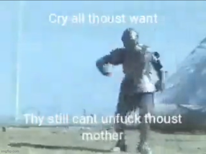 Cry all thoust want | image tagged in cry all thoust want | made w/ Imgflip meme maker