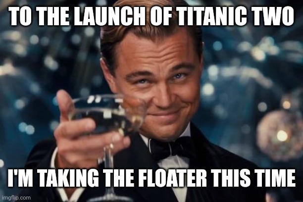 Leonardo Dicaprio Cheers | TO THE LAUNCH OF TITANIC TWO; I'M TAKING THE FLOATER THIS TIME | image tagged in memes,leonardo dicaprio cheers | made w/ Imgflip meme maker