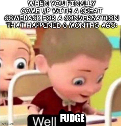 OH FFFFFFFFF.........fudge. | WHEN YOU FINALLY COME UP WITH A GREAT COMEBACK FOR A CONVERSATION THAT HAPPENED 6 MONTHS AGO:; FUDGE | image tagged in well f ck,fudge,oh wow are you actually reading these tags,funny memes,memes,roasted | made w/ Imgflip meme maker