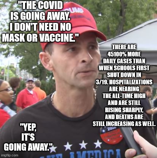 Maga math. | "THE COVID IS GOING AWAY. I DON'T NEED NO MASK OR VACCINE."; THERE ARE 45100% MORE DAILY CASES THAN WHEN SCHOOLS FIRST SHUT DOWN IN 3/19. HOSPITALIZATIONS ARE NEARING THE ALL-TIME HIGH AND ARE STILL RISING SHARPLY, AND DEATHS ARE STILL INCREASING AS WELL. "YEP, IT'S GOING AWAY." | image tagged in trump supporter,get vaxxed,wear a mask | made w/ Imgflip meme maker