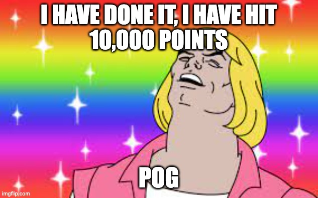 POGGGGGER | I HAVE DONE IT, I HAVE HIT
10,000 POINTS; POG | made w/ Imgflip meme maker