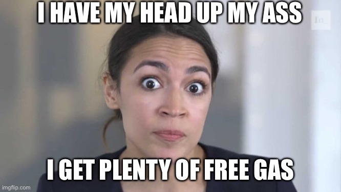 Crazy Alexandria Ocasio-Cortez | I HAVE MY HEAD UP MY ASS I GET PLENTY OF FREE GAS | image tagged in crazy alexandria ocasio-cortez | made w/ Imgflip meme maker