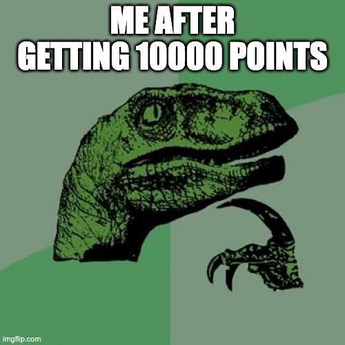 get ready | ME AFTER GETTING 10000 POINTS | image tagged in memes,philosoraptor | made w/ Imgflip meme maker
