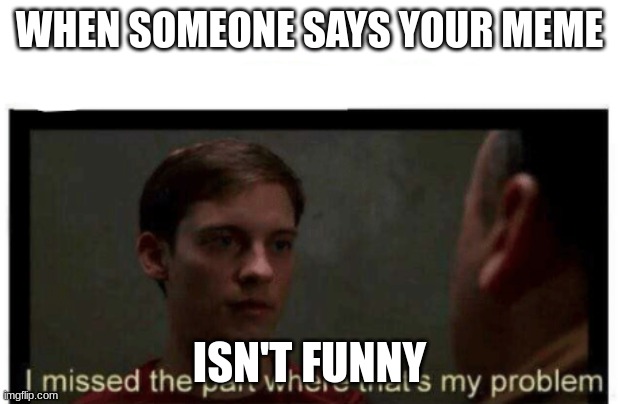 WHEN SOMEONE SAYS YOUR MEME ISN'T FUNNY | image tagged in i missed the part where that's my problem | made w/ Imgflip meme maker