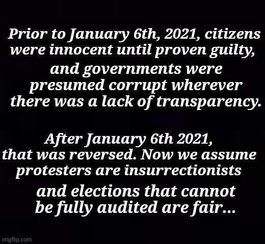 Prior to January 6th, 2021, citizens were innocent until proven guilty |  Prior to January 6th, 2021, citizens were innocent until proven guilty, and governments were presumed corrupt wherever there was a lack of transparency. After January 6th 2021, that was reversed. Now we assume protesters are insurrectionists; and elections that cannot be fully audited are fair... | image tagged in democratic socialism,gulag,blind,antifa,blm | made w/ Imgflip meme maker