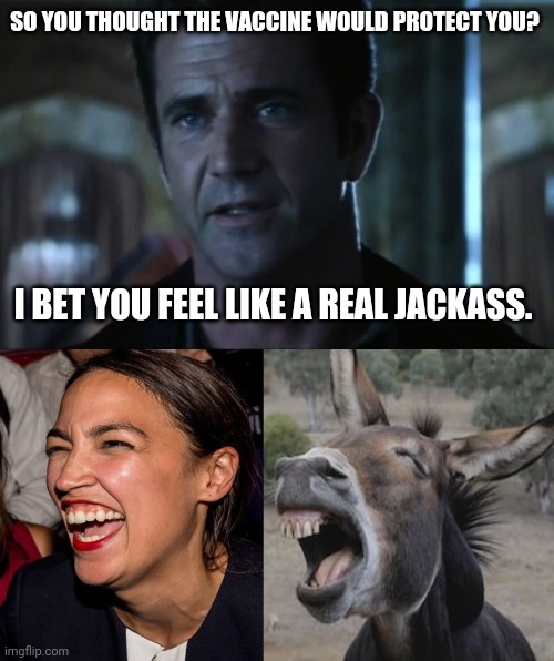 A bunch of you probably feel like jackasses. | SO YOU THOUGHT THE VACCINE WOULD PROTECT YOU? I BET YOU FEEL LIKE A REAL JACKASS. | image tagged in mel gibson,aoc donkey | made w/ Imgflip meme maker