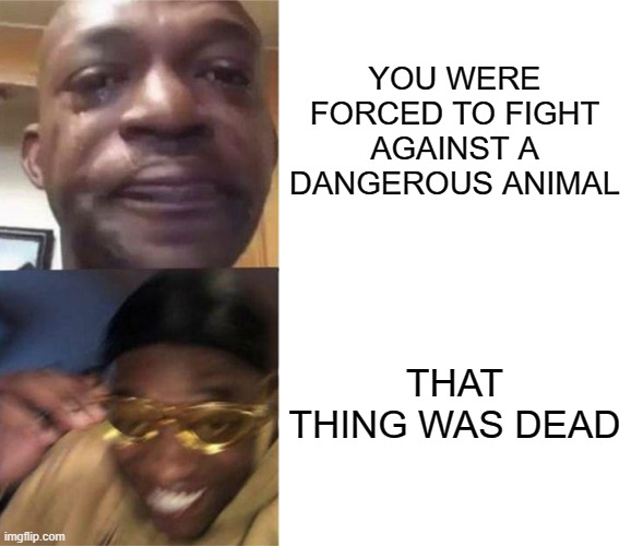 Black Guy Crying and Black Guy Laughing | YOU WERE FORCED TO FIGHT AGAINST A DANGEROUS ANIMAL; THAT THING WAS DEAD | image tagged in black guy crying and black guy laughing | made w/ Imgflip meme maker