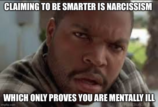 Dumb Ass | CLAIMING TO BE SMARTER IS NARCISSISM WHICH ONLY PROVES YOU ARE MENTALLY ILL | image tagged in dumb ass | made w/ Imgflip meme maker