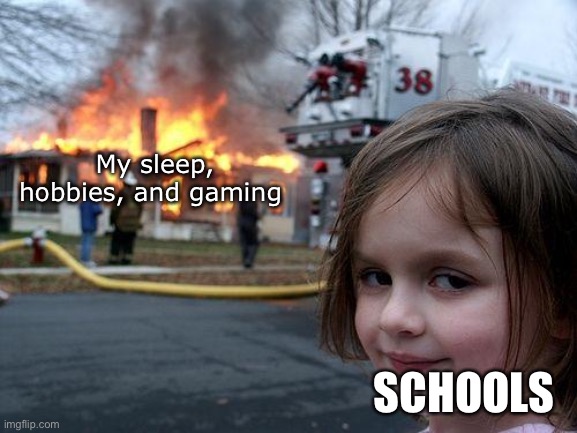 It’s true (tell them to stop waking me up at 6:00!) | My sleep, hobbies, and gaming; SCHOOLS | image tagged in memes,disaster girl | made w/ Imgflip meme maker