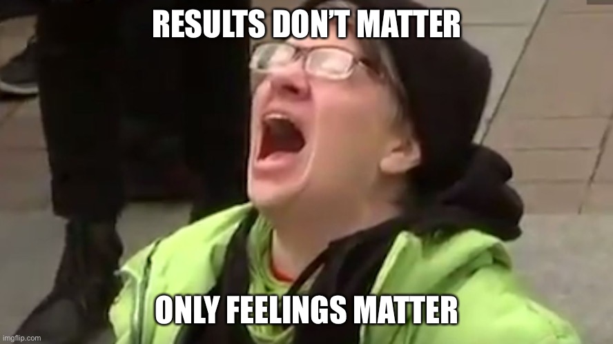 Screaming Liberal  | RESULTS DON’T MATTER ONLY FEELINGS MATTER | image tagged in screaming liberal | made w/ Imgflip meme maker
