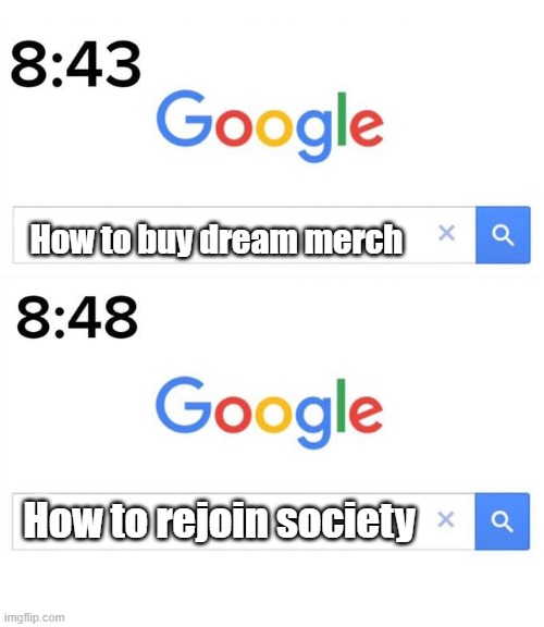 google before after | How to buy dream merch; How to rejoin society | image tagged in google before after | made w/ Imgflip meme maker
