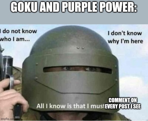 All i know is that i must kill (bottom panel) | GOKU AND PURPLE POWER:; COMMENT ON EVERY POST I SEE | image tagged in all i know is that i must kill bottom panel | made w/ Imgflip meme maker