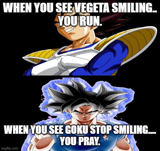 Ultra Instinct Goku Meme | WHEN YOU SEE VEGETA SMILING..



YOU RUN. WHEN YOU SEE GOKU STOP SMILING....

YOU PRAY. | image tagged in memes | made w/ Imgflip meme maker
