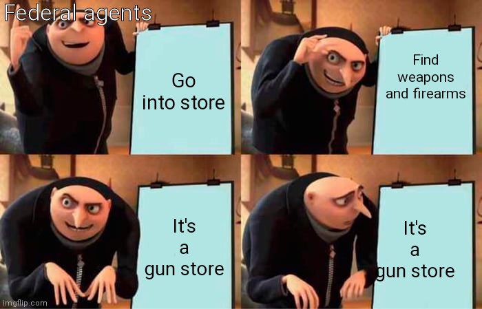 Go into store Find weapons and firearms It's a gun store It's a gun store Federal agents | image tagged in memes,gru's plan | made w/ Imgflip meme maker