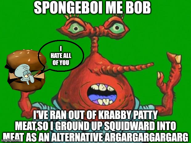 Krabby patties are now made of Squidward | SPONGEBOI ME BOB; I HATE ALL OF YOU; I'VE RAN OUT OF KRABBY PATTY MEAT,SO I GROUND UP SQUIDWARD INTO MEAT AS AN ALTERNATIVE ARGARGARGARGARG | image tagged in moar krabs,mr krabs,squidward,spongebob,krabby patty | made w/ Imgflip meme maker