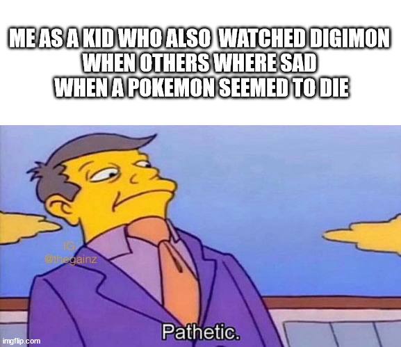 Pathetic | ME AS A KID WHO ALSO  WATCHED DIGIMON 
WHEN OTHERS WHERE SAD 
WHEN A POKEMON SEEMED TO DIE | image tagged in pathetic | made w/ Imgflip meme maker