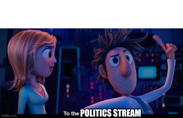 To the computer | POLITICS STREAM | image tagged in to the computer | made w/ Imgflip meme maker