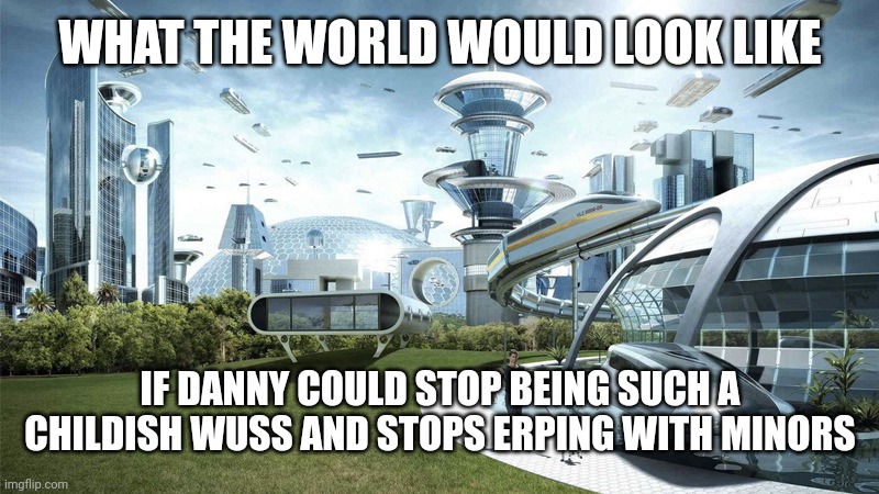 The future world if | WHAT THE WORLD WOULD LOOK LIKE IF DANNY COULD STOP BEING SUCH A CHILDISH WUSS AND STOPS ERPING WITH MINORS | image tagged in the future world if | made w/ Imgflip meme maker