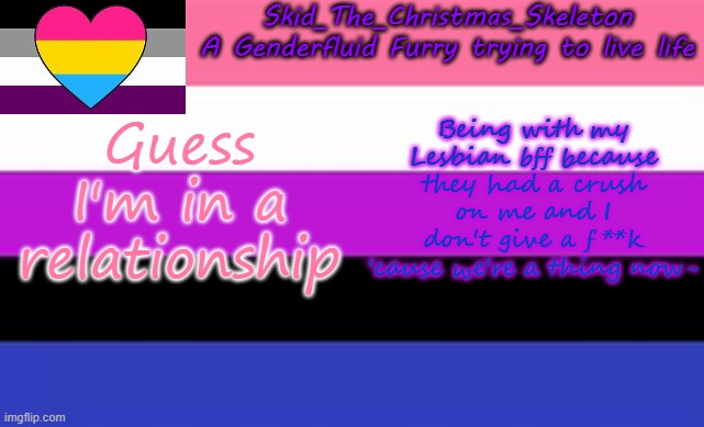 Does anyone know about it besides a few of my friends? no. now you guys know- | Guess I'm in a relationship; Being with my Lesbian bff because they had a crush on me and I don't give a f**k 'cause we're a thing now- | image tagged in skid's lgbtq temp | made w/ Imgflip meme maker