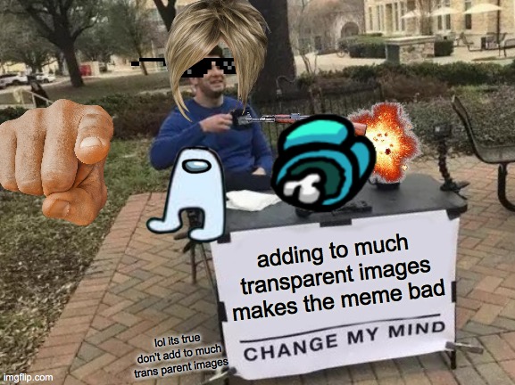 Change My Mind | adding to much transparent images makes the meme bad; lol its true don't add to much trans parent images | image tagged in memes,change my mind | made w/ Imgflip meme maker