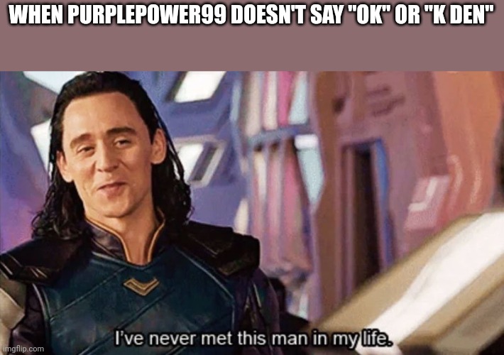 I Have Never Met This Man In My Life | WHEN PURPLEPOWER99 DOESN'T SAY "OK" OR "K DEN" | image tagged in i have never met this man in my life | made w/ Imgflip meme maker