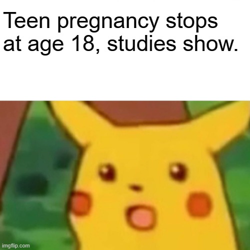 Whoa who could have thought | Teen pregnancy stops at age 18, studies show. | image tagged in memes,surprised pikachu | made w/ Imgflip meme maker