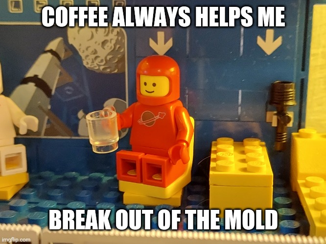 LEGO Coffee | COFFEE ALWAYS HELPS ME; BREAK OUT OF THE MOLD | image tagged in coffee,lego,space | made w/ Imgflip meme maker