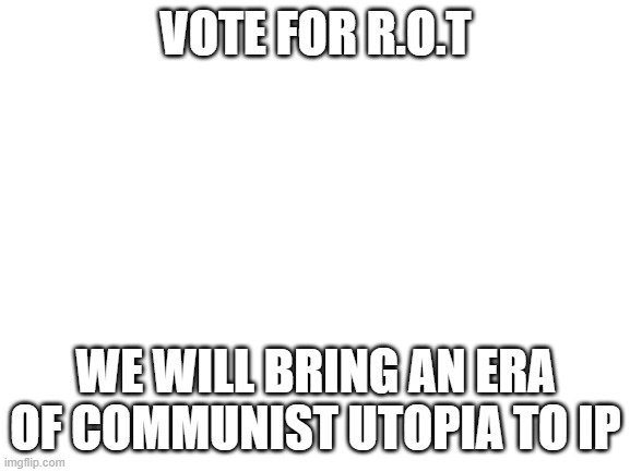 Blank White Template | VOTE FOR R.O.T; WE WILL BRING AN ERA OF COMMUNIST UTOPIA TO IP | image tagged in blank white template | made w/ Imgflip meme maker