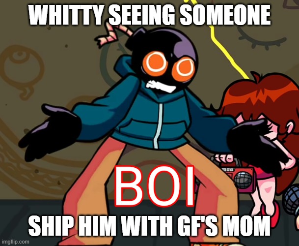 Don't ask for the damn context, ok?? | WHITTY SEEING SOMEONE; SHIP HIM WITH GF'S MOM | image tagged in boi fnf | made w/ Imgflip meme maker