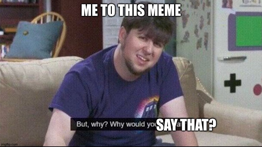 But why why would you do that? | ME TO THIS MEME SAY THAT? | image tagged in but why why would you do that | made w/ Imgflip meme maker
